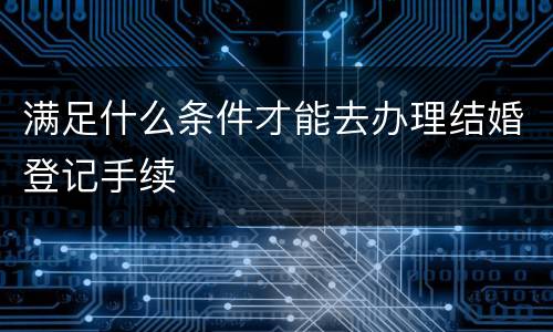 满足什么条件才能去办理结婚登记手续
