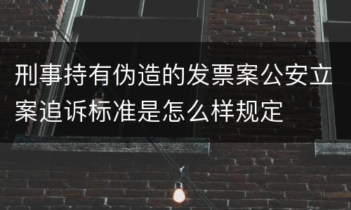 刑事持有伪造的发票案公安立案追诉标准是怎么样规定