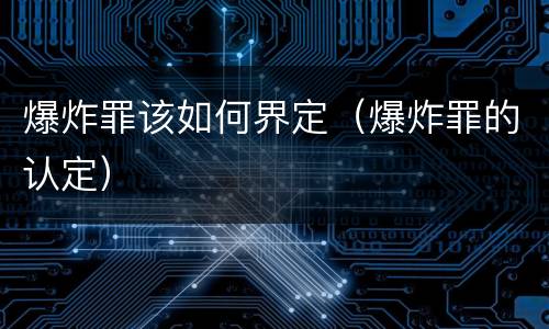 爆炸罪该如何界定（爆炸罪的认定）