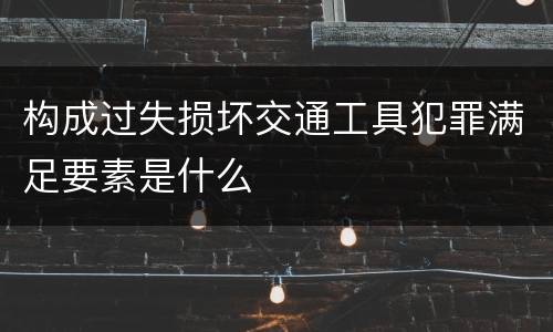 构成过失损坏交通工具犯罪满足要素是什么