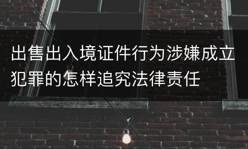 出售出入境证件行为涉嫌成立犯罪的怎样追究法律责任