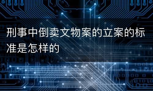 刑事中倒卖文物案的立案的标准是怎样的