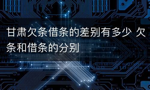 甘肃欠条借条的差别有多少 欠条和借条的分别