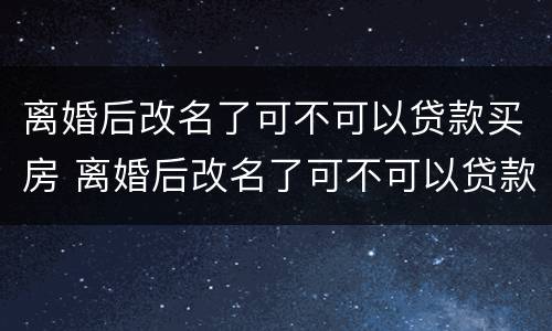 离婚后改名了可不可以贷款买房 离婚后改名了可不可以贷款买房子