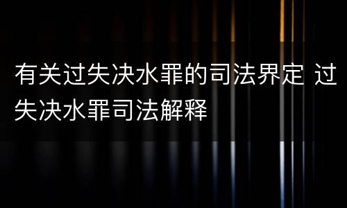 有关过失决水罪的司法界定 过失决水罪司法解释