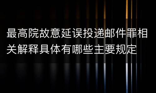 最高院故意延误投递邮件罪相关解释具体有哪些主要规定