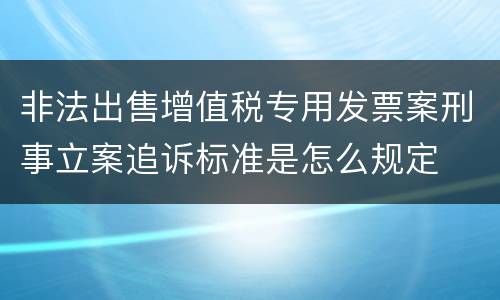 非法出售增值税专用发票案刑事立案追诉标准是怎么规定