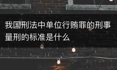 我国刑法中单位行贿罪的刑事量刑的标准是什么