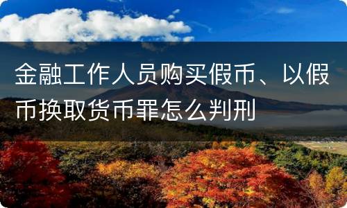 金融工作人员购买假币、以假币换取货币罪怎么判刑