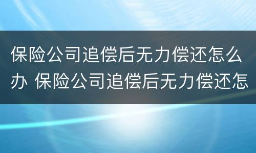 保险公司追偿后无力偿还怎么办 保险公司追偿后无力偿还怎么办理