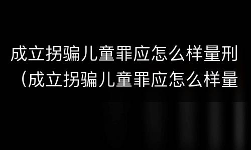 成立拐骗儿童罪应怎么样量刑（成立拐骗儿童罪应怎么样量刑标准）