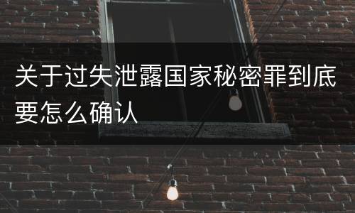 关于过失泄露国家秘密罪到底要怎么确认
