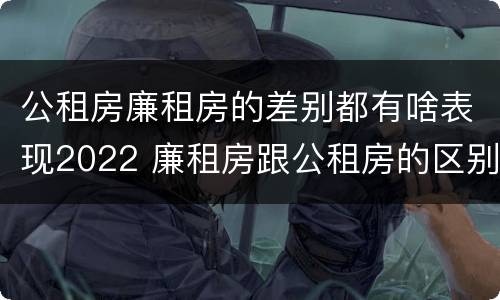 公租房廉租房的差别都有啥表现2022 廉租房跟公租房的区别