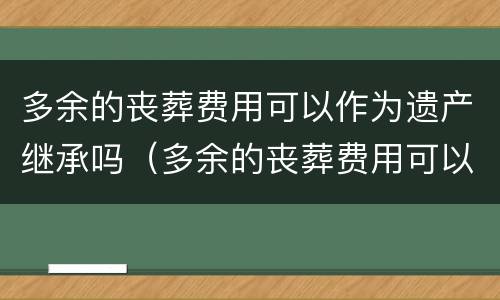 多余的丧葬费用可以作为遗产继承吗（多余的丧葬费用可以作为遗产继承吗为什么）