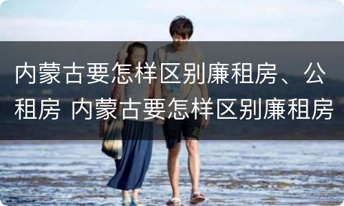 内蒙古要怎样区别廉租房、公租房 内蒙古要怎样区别廉租房,公租房和住宅