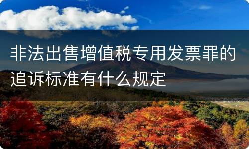 非法出售增值税专用发票罪的追诉标准有什么规定