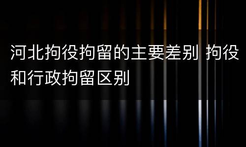 河北拘役拘留的主要差别 拘役和行政拘留区别