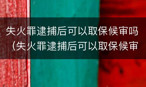 失火罪逮捕后可以取保候审吗（失火罪逮捕后可以取保候审吗知乎）