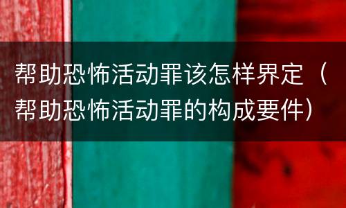 帮助恐怖活动罪该怎样界定（帮助恐怖活动罪的构成要件）