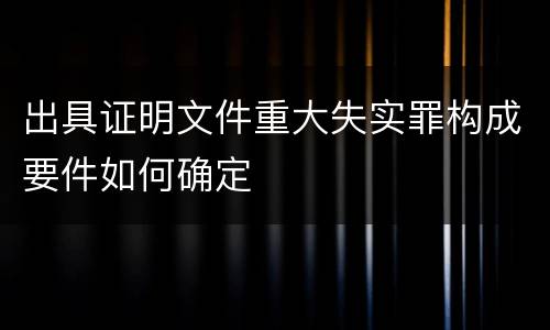 出具证明文件重大失实罪构成要件如何确定