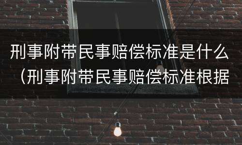 刑事附带民事赔偿标准是什么（刑事附带民事赔偿标准根据什么）