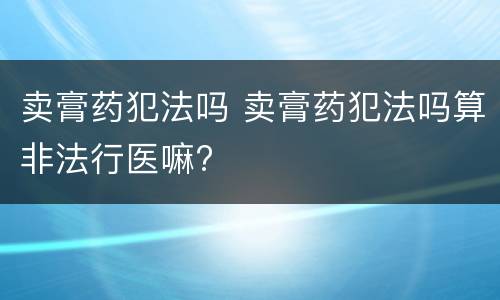卖膏药犯法吗 卖膏药犯法吗算非法行医嘛?
