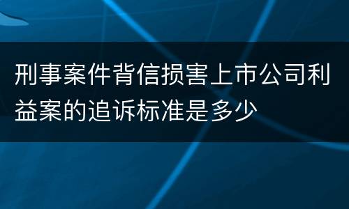 刑事案件背信损害上市公司利益案的追诉标准是多少