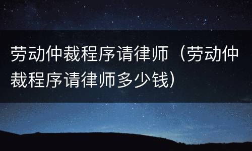劳动仲裁程序请律师（劳动仲裁程序请律师多少钱）