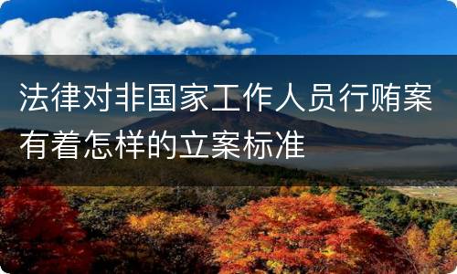 法律对非国家工作人员行贿案有着怎样的立案标准