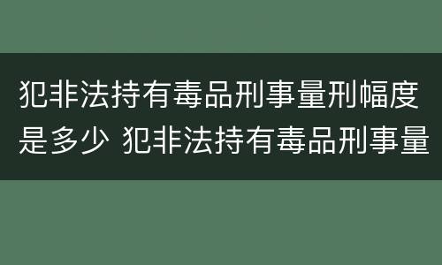 犯非法持有毒品刑事量刑幅度是多少 犯非法持有毒品刑事量刑幅度是多少倍