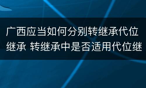 广西应当如何分别转继承代位继承 转继承中是否适用代位继承