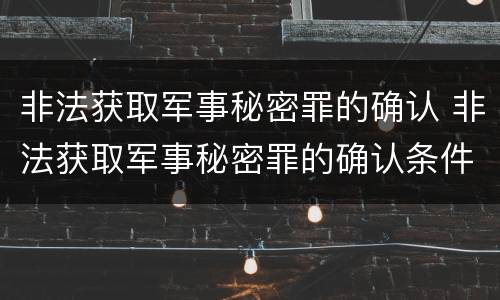 非法获取军事秘密罪的确认 非法获取军事秘密罪的确认条件