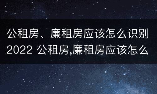 公租房、廉租房应该怎么识别2022 公租房,廉租房应该怎么识别2022年的房源
