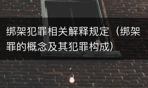绑架犯罪相关解释规定（绑架罪的概念及其犯罪构成）