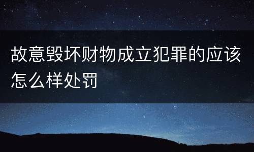 故意毁坏财物成立犯罪的应该怎么样处罚