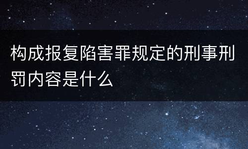 构成报复陷害罪规定的刑事刑罚内容是什么