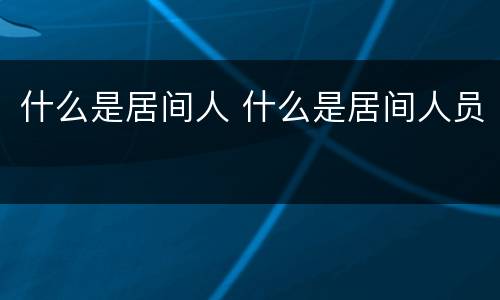 什么是居间人 什么是居间人员