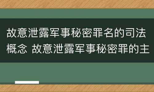 故意泄露军事秘密罪名的司法概念 故意泄露军事秘密罪的主体