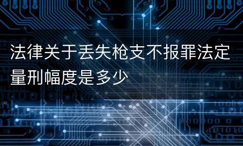 法律关于丢失枪支不报罪法定量刑幅度是多少
