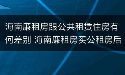 海南廉租房跟公共租赁住房有何差别 海南廉租房买公租房后悔了