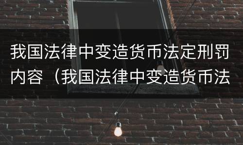 我国法律中变造货币法定刑罚内容（我国法律中变造货币法定刑罚内容包括）