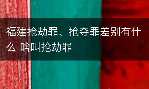 福建抢劫罪、抢夺罪差别有什么 啥叫抢劫罪