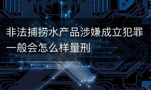 非法捕捞水产品涉嫌成立犯罪一般会怎么样量刑