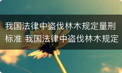 我国法律中盗伐林木规定量刑标准 我国法律中盗伐林木规定量刑标准是