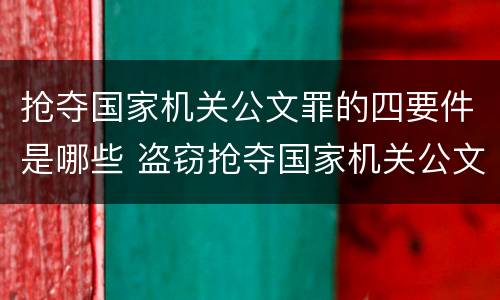 抢夺国家机关公文罪的四要件是哪些 盗窃抢夺国家机关公文