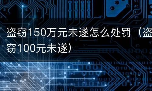 盗窃150万元未遂怎么处罚（盗窃100元未遂）