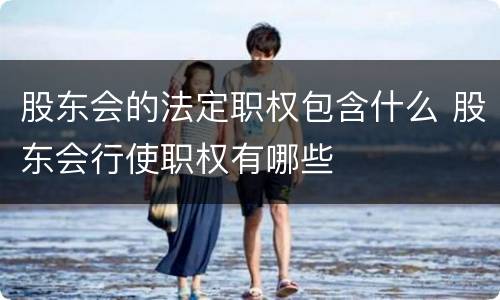 股东会的法定职权包含什么 股东会行使职权有哪些