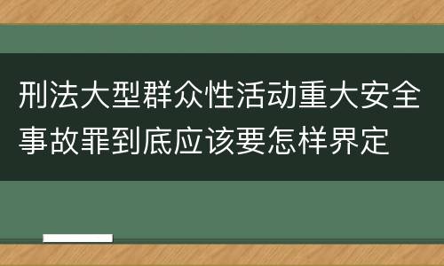 刑法大型群众性活动重大安全事故罪到底应该要怎样界定