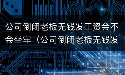 公司倒闭老板无钱发工资会不会坐牢（公司倒闭老板无钱发工资会不会坐牢呀）