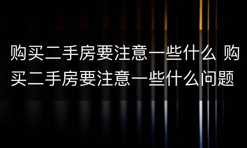 购买二手房要注意一些什么 购买二手房要注意一些什么问题